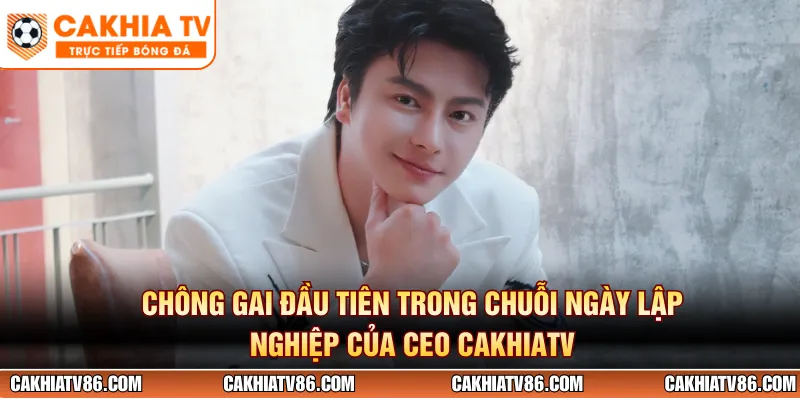 Chông gai đầu tiên trong chuỗi ngày lập nghiệp của CEO Cakhiatv