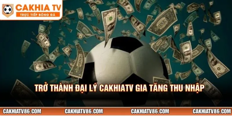 Trở thành đại lý CakhiaTV gia tăng thu nhập