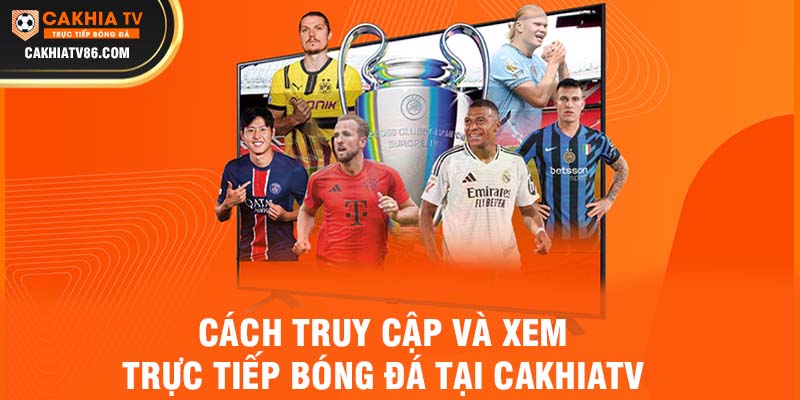 Cách truy cập và xem trực tiếp bóng đá tại Cakhiatv