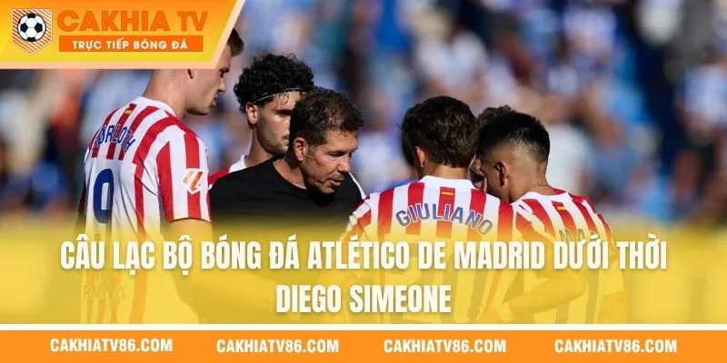 Câu lạc bộ bóng đá Atlético De Madrid dưới thời Diego Simeone