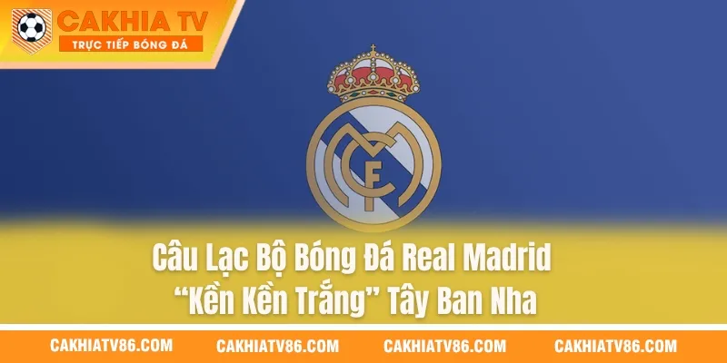 Câu Lạc Bộ Bóng Đá Real Madrid – “Kền Kền Trắng” Tây Ban Nha
