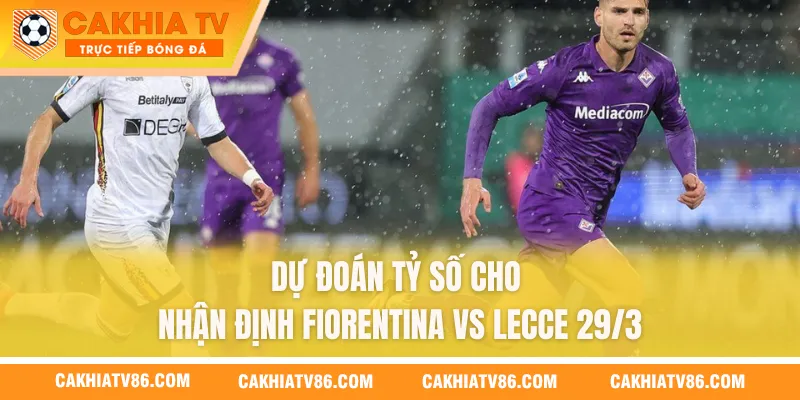 Dự đoán tỷ số cho nhận định Fiorentina vs Lecce 29/3