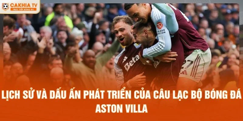 Lịch sử và dấu ấn phát triển của câu lạc bộ bóng đá Aston Villa