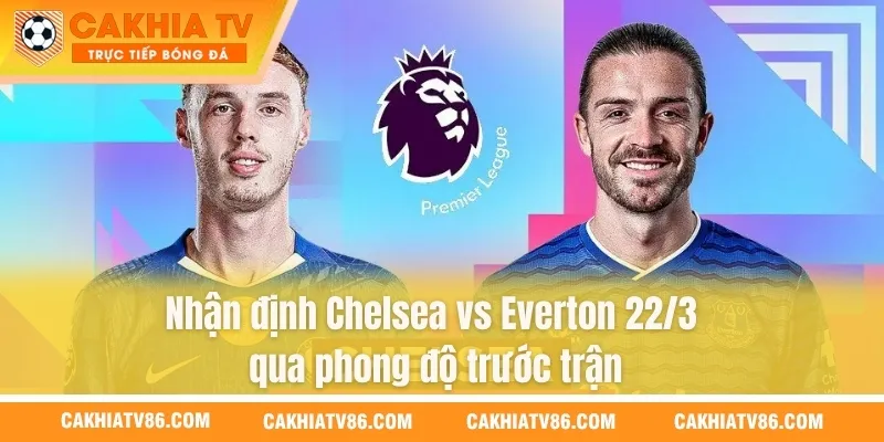 Nhận định Chelsea vs Everton 22/3 qua phong độ trước trận