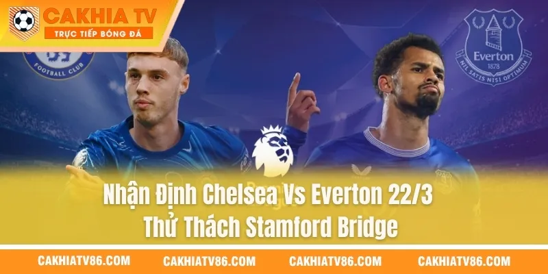Nhận Định Chelsea Vs Everton 22/3: Thử Thách Stamford Bridge