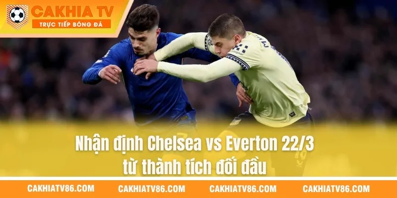 Nhận định Chelsea vs Everton 22/3 từ thành tích đối đầu