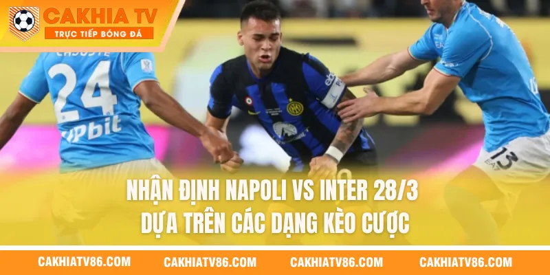 Nhận định Napoli vs Inter 28/3 dựa trên các dạng kèo cược