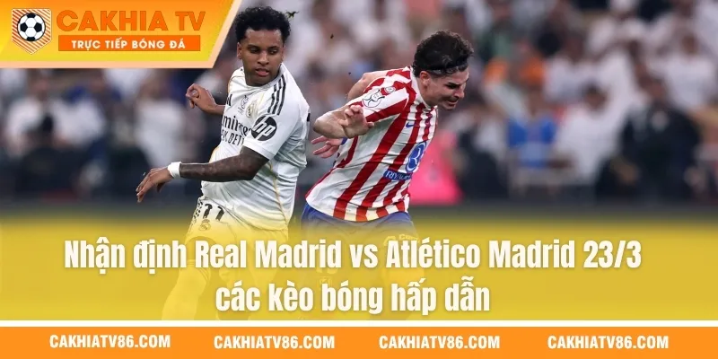 Nhận định Real Madrid vs Atlético Madrid 23/3 các kèo bóng hấp dẫn