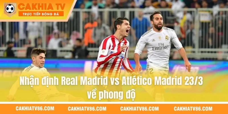 Nhận định Real Madrid vs Atlético Madrid 23/3 về phong độ