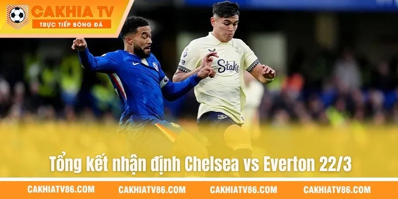 Tổng kết nhận định Chelsea vs Everton 22/3